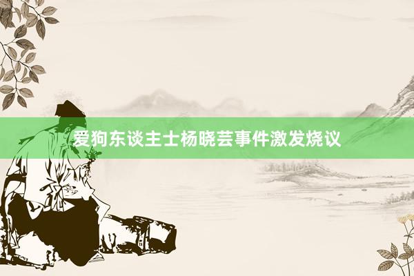 爱狗东谈主士杨晓芸事件激发烧议