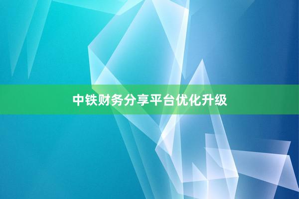 中铁财务分享平台优化升级